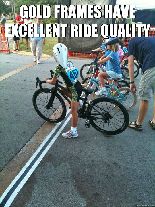 gold frames have excellent ride quality - gold frames have excellent ride quality  Spoiled Rich Kid