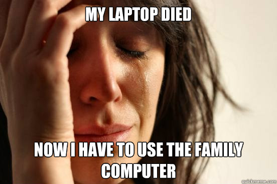 my LAPTOP DIED Now I have to use the family computer - my LAPTOP DIED Now I have to use the family computer  First World Problems