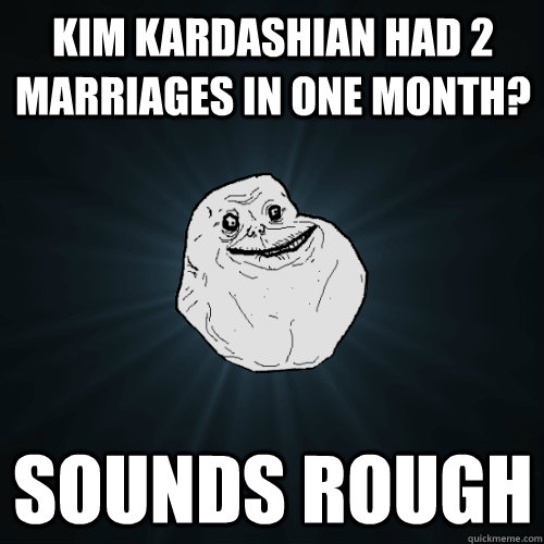 kim kardashian had 2 marriages in one month? sounds rough  Forever Alone