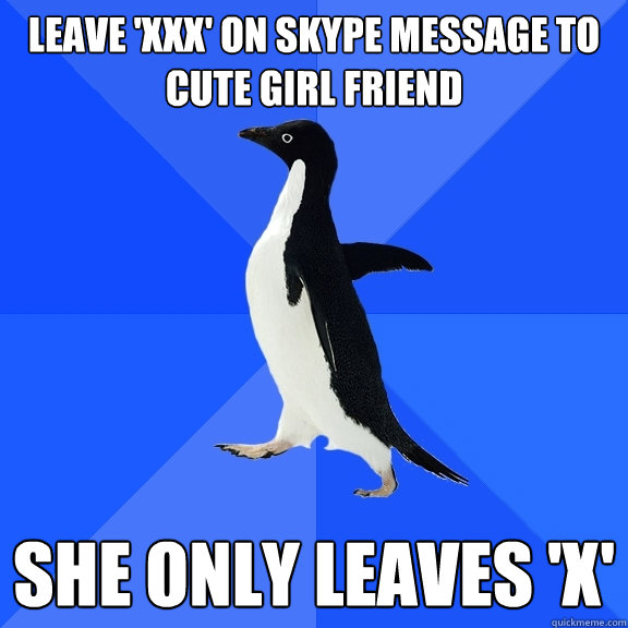Leave 'xxx' on Skype message to Cute Girl Friend She only leaves 'x'   Socially Awkward Penguin