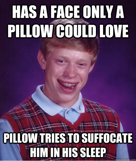 Has a face only a pillow could love Pillow tries to suffocate him in his sleep - Has a face only a pillow could love Pillow tries to suffocate him in his sleep  Bad Luck Brian