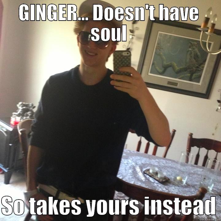 GINGER... DOESN'T HAVE SOUL  SO TAKES YOURS INSTEAD Misc