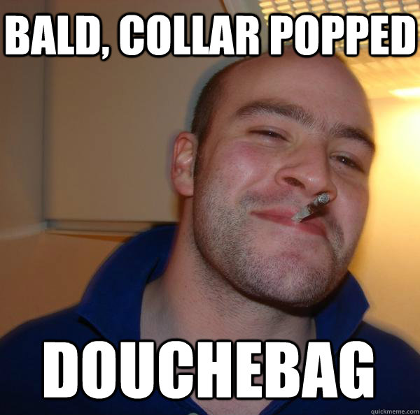 Bald, Collar Popped Douchebag
 - Bald, Collar Popped Douchebag
  Good Guy Greg 