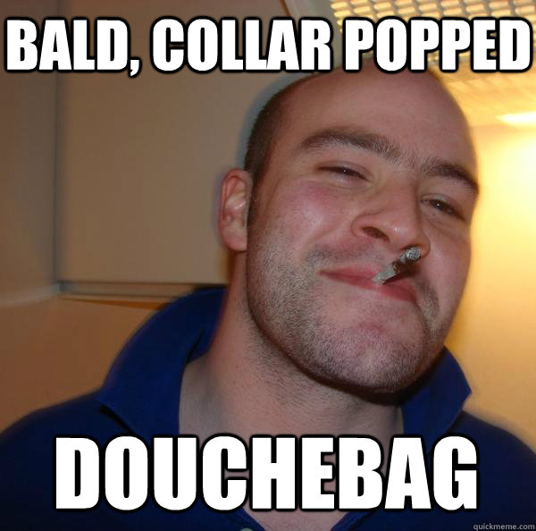Bald, Collar Popped Douchebag
  Good Guy Greg 