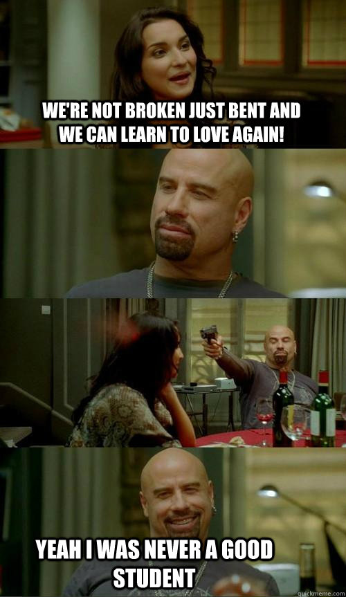 We're not broken just bent and we can learn to love again! yeah i was never a good student   Skinhead John