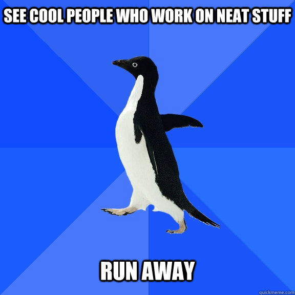 See cool people who work on neat stuff   run away  Socially Awkward Penguin