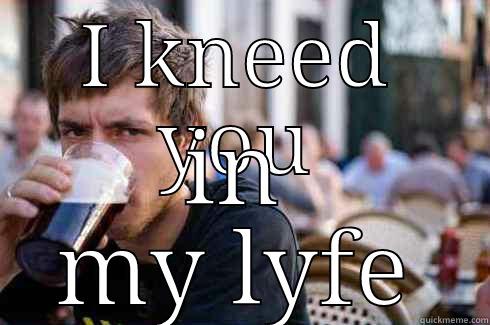 I KNEED YOU IN MY LYFE Lazy College Senior