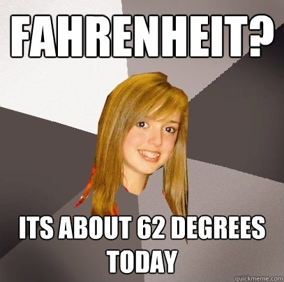 Fahrenheit? Its about 62 degrees today - Fahrenheit? Its about 62 degrees today  Musically Oblivious 8th Grader