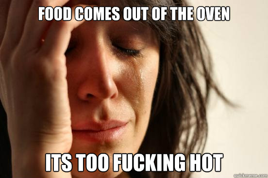 Food comes out of the oven Its too fucking hot  First World Problems