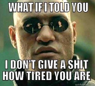   WHAT IF I TOLD YOU I DON'T GIVE A SHIT HOW TIRED YOU ARE Matrix Morpheus