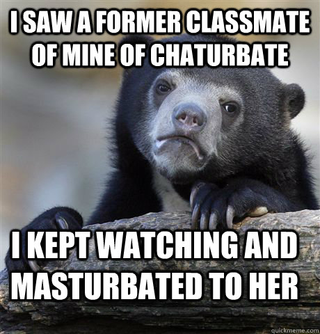 I SAW A FORMER CLASSMATE OF MINE OF CHATURBATE I KEPT WATCHING AND MASTURBATED TO HER  Confession Bear