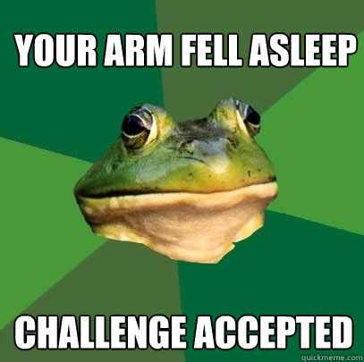 Your arm fell asleep Challenge accepted  Foul Bachelor Frog