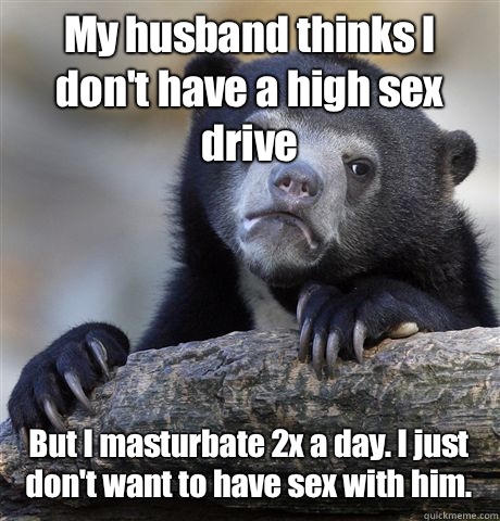 My husband thinks I don't have a high sex drive  But I masturbate 2x a day. I just don't want to have sex with him.  Confession Bear