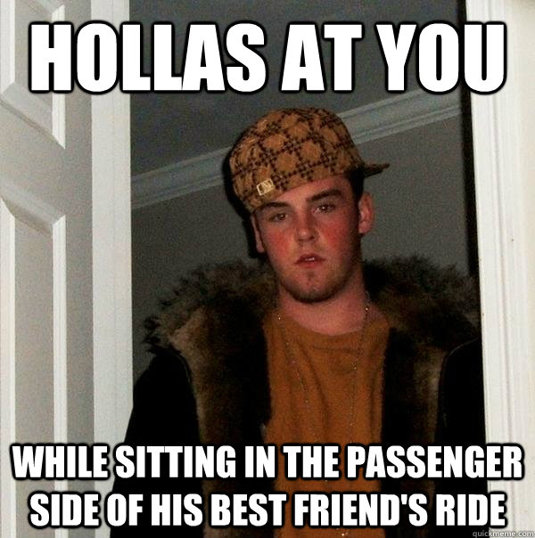 hollas at you while sitting in the passenger side of his best friend's ride  Scumbag Steve