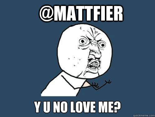 @mattfier y u no love me?  Y U No