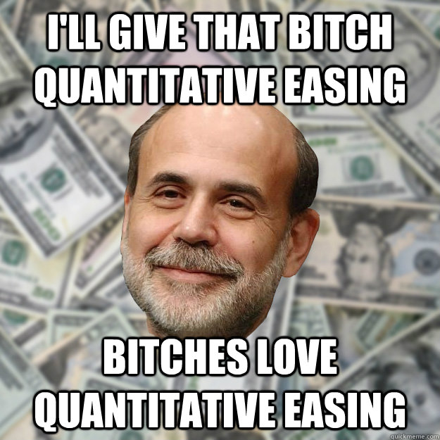 I'll give that bitch quantitative easing bitches love quantitative easing  Ben Bernanke