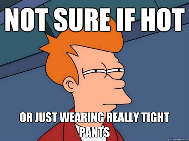 not sure if hot or just wearing really tight pants  Futurama Fry
