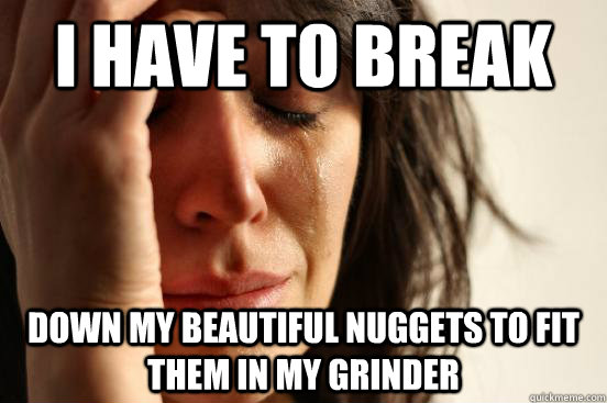 i have to break down my beautiful nuggets to fit them in my grinder - i have to break down my beautiful nuggets to fit them in my grinder  First World Problems