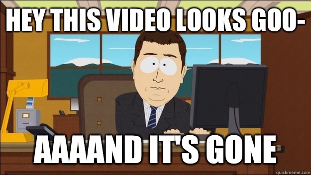 Hey this video looks goo- AAAAND It's gone  aaaand its gone