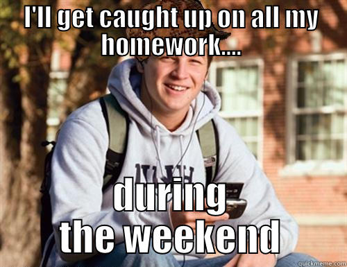 I'LL GET CAUGHT UP ON ALL MY HOMEWORK.... DURING THE WEEKEND College Freshman