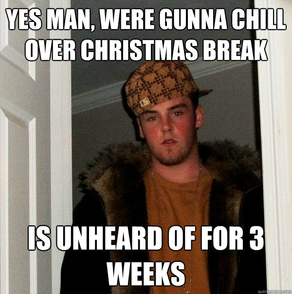 Yes man, were gunna chill over christmas break is unheard of for 3 weeks  Scumbag Steve