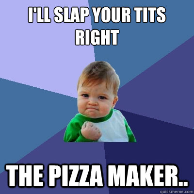 I'll slap your tits right  the pizza maker.. - I'll slap your tits right  the pizza maker..  Success Kid