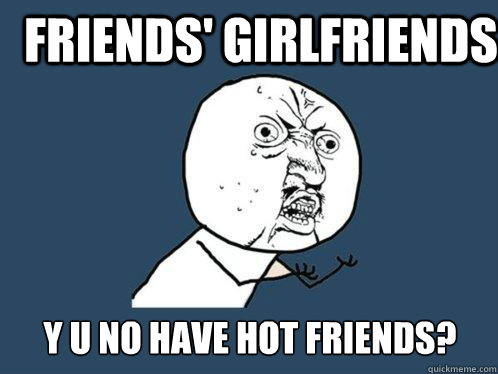 Friends' girlfriends y u no have hot friends?  Y U No