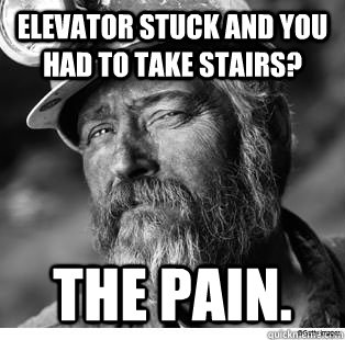 elevator stuck and you had to take stairs? the pain. - elevator stuck and you had to take stairs? the pain.  Unimpressed Coal Miner
