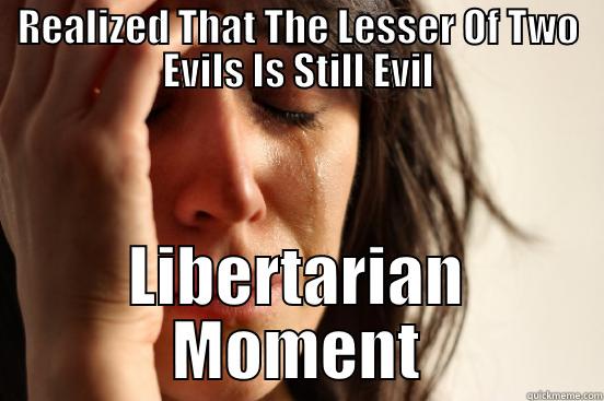 REALIZED THAT THE LESSER OF TWO EVILS IS STILL EVIL LIBERTARIAN MOMENT First World Problems