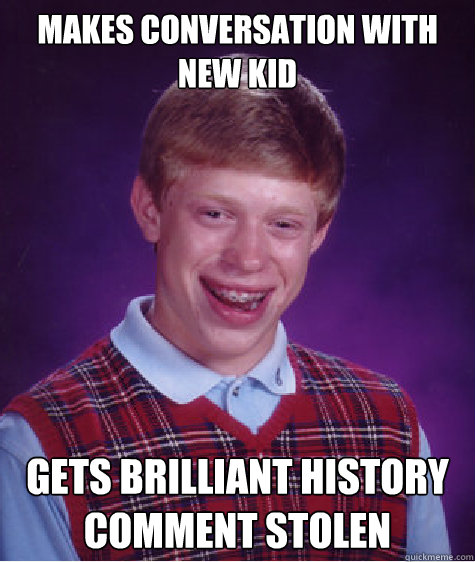 MAKES CONVERSATION WITH NEW KID GETS BRILLIANT HISTORY COMMENT STOLEN  Bad Luck Brian