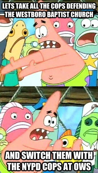 Lets take all the cops defending the Westboro Baptist Church and switch them with the NYPD cops at OWS  Push it somewhere else Patrick