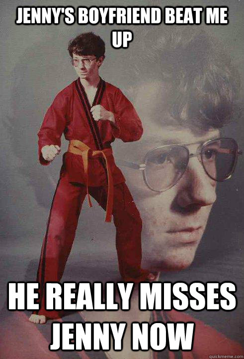 jenny's boyfriend beat me up he really misses jenny now  Karate Kyle