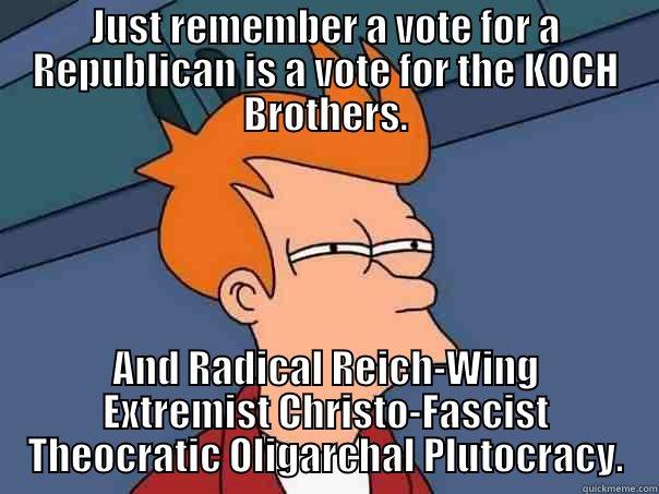 JUST REMEMBER A VOTE FOR A REPUBLICAN IS A VOTE FOR THE KOCH BROTHERS. AND RADICAL REICH-WING EXTREMIST CHRISTO-FASCIST THEOCRATIC OLIGARCHAL PLUTOCRACY. Futurama Fry