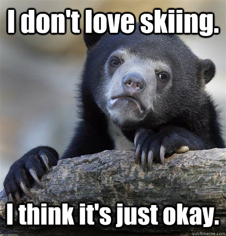 I don't love skiing. I think it's just okay. - I don't love skiing. I think it's just okay.  Confession Bear