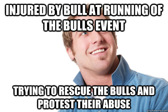 injured by bull at running of the bulls event trying to rescue the bulls and protest their abuse  Misunderstood D-Bag