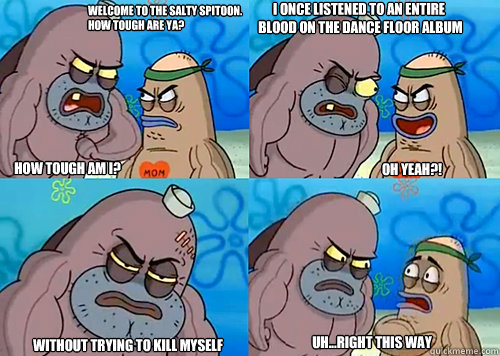 Welcome to the Salty Spitoon. How tough are ya? HOW TOUGH AM I? I once listened to an entire
 blood on the dance floor album Without trying to kill myself Uh...Right this way Oh yeah?!  Salty Spitoon How Tough Are Ya