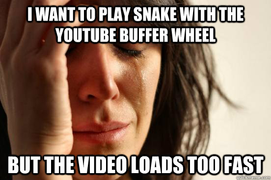 I want to play snake with the youtube buffer wheel but the video loads too fast  First World Problems