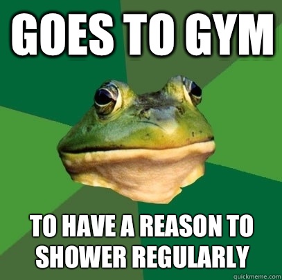 Goes to gym To have a reason to shower regularly   Foul Bachelor Frog