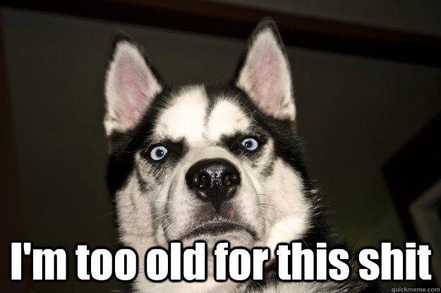  I'm too old for this shit -  I'm too old for this shit  Trouble Dog