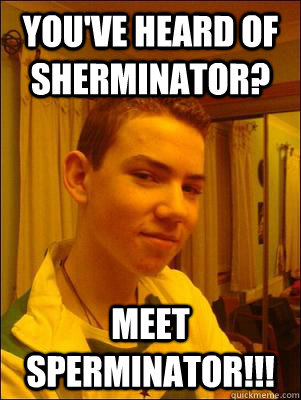 You've heard of sherminator? meet sperminator!!! - You've heard of sherminator? meet sperminator!!!  shermo