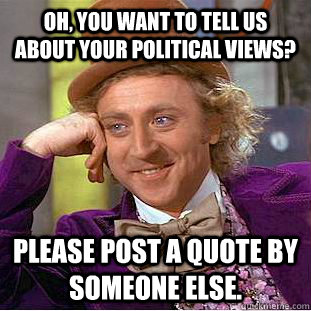 Oh, you want to tell us about your political views? Please post a quote by someone else.  Condescending Wonka