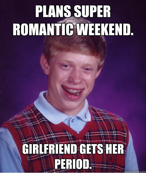 plans super romantic weekend.  girlfriend gets her period.   Bad Luck Brian