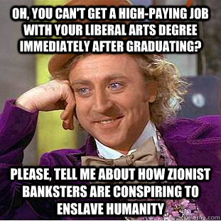 Oh, You can't get a high-paying job with your liberal arts degree immediately after graduating? please, tell me about how zionist banksters are conspiring to enslave humanity  Creepy Wonka