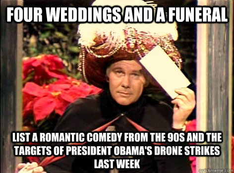 four weddings and a funeral list a romantic comedy from the 90s and the targets of President Obama's drone strikes last week - four weddings and a funeral list a romantic comedy from the 90s and the targets of President Obama's drone strikes last week  Regular Carnac