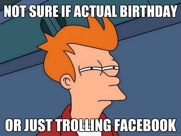Not sure if actual birthday or just trolling facebook  Futurama Fry