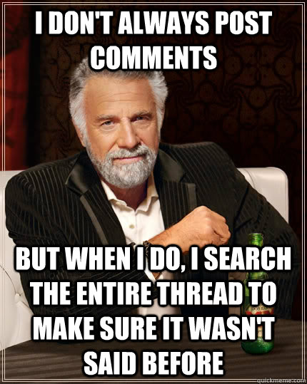 I don't always post comments but when i do, I search the entire thread to make sure it wasn't said before - I don't always post comments but when i do, I search the entire thread to make sure it wasn't said before  The Most Interesting Man In The World