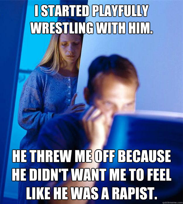 I started playfully wrestling with him. He threw me off because he didn't want me to feel like he was a rapist.  RedditorsWife
