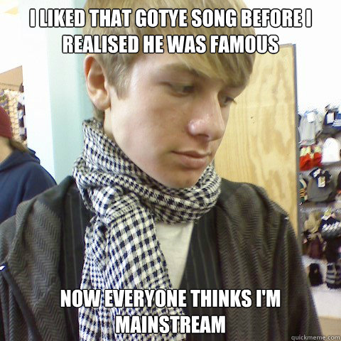 I liked that Gotye song before I realised he was famous Now everyone thinks I'm mainstream  First World Problems Hipster