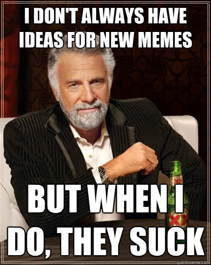 I don't always have ideas for new memes but when I do, they suck  The Most Interesting Man In The World