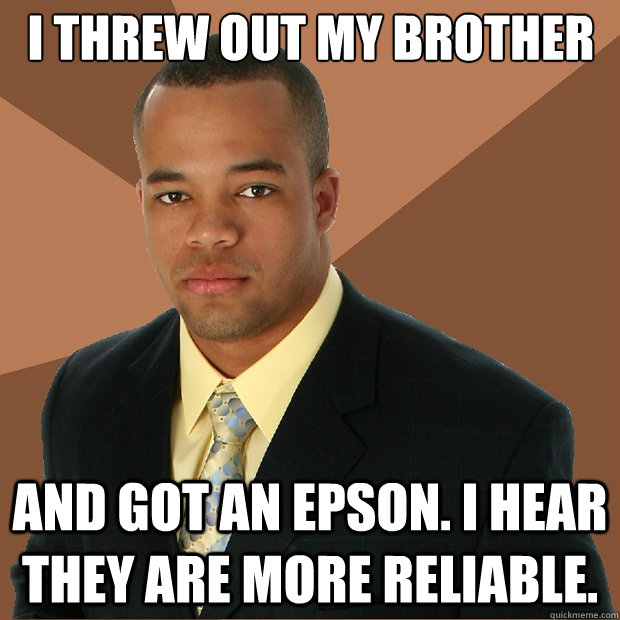 i threw out my brother and got an epson. i hear they are more reliable.  Successful Black Man